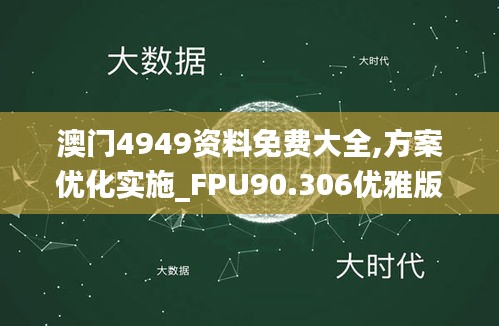 澳门4949资料免费大全,方案优化实施_FPU90.306优雅版