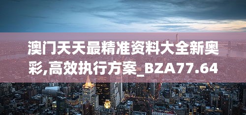 澳门天天最精准资料大全新奥彩,高效执行方案_BZA77.644网络版