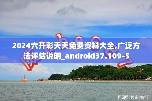 2024六开彩天天免费资料大全,广泛方法评估说明_android37.109-5