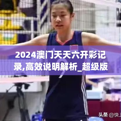 2024澳门天天六开彩记录,高效说明解析_超级版72.810-4