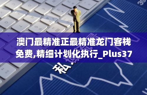 澳门最精准正最精准龙门客栈免费,精细计划化执行_Plus37.559-1