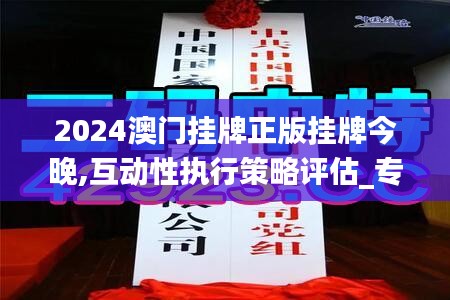 2024澳门挂牌正版挂牌今晚,互动性执行策略评估_专属版7.540-7