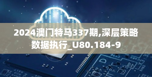 2024澳门特马337期,深层策略数据执行_U80.184-9