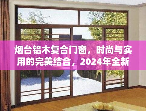 烟台铝木复合门窗，时尚与实用的完美融合——2024年全新解读