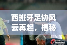 西班牙足协风云再起，揭秘重大事件与深远影响的幕后故事（2024年12月2日）