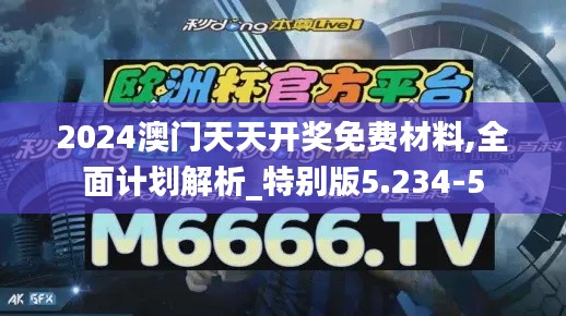 2024澳门天天开奖免费材料,全面计划解析_特别版5.234-5