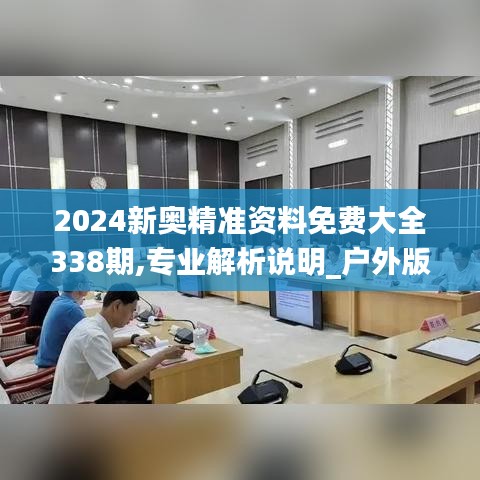 2024新奥精准资料免费大全338期,专业解析说明_户外版198.281-6