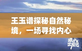 王玉谱探寻自然秘境之旅，内心平静的奇妙探索（最新报道）