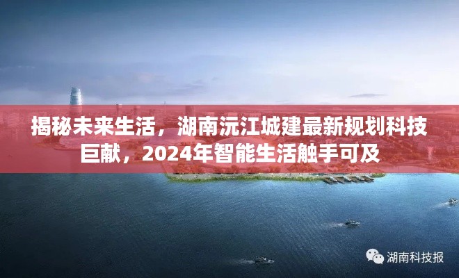 揭秘未来生活，湖南沅江城建规划科技巨献，智能生活展望2024年触手可及