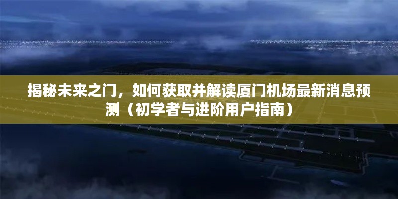 揭秘厦门机场未来之门，最新消息预测与解读指南（适合初学者与进阶用户）