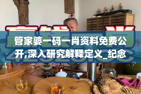 管家婆一码一肖资料免费公开,深入研究解释定义_纪念版37.287-3