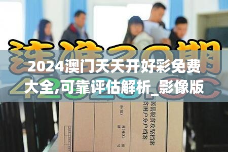 2024澳门天天开好彩免费大全,可靠评估解析_影像版35.794-8