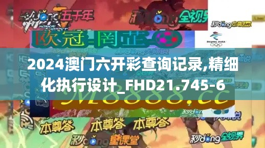 2024澳门六开彩查询记录,精细化执行设计_FHD21.745-6