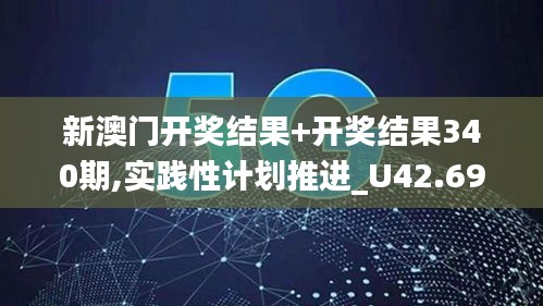 新澳门开奖结果+开奖结果340期,实践性计划推进_U42.693-5