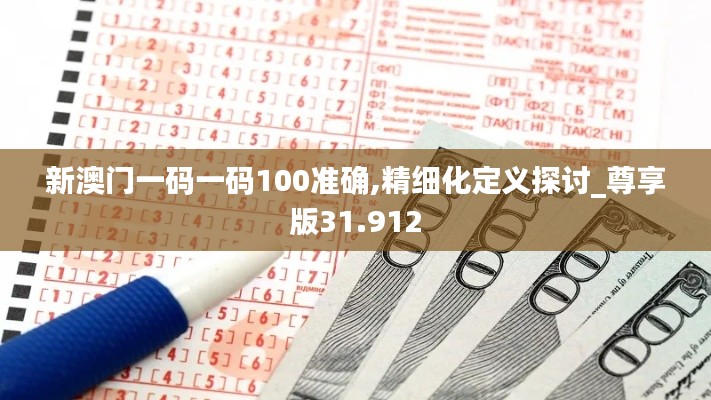 新澳门一码一码100准确,精细化定义探讨_尊享版31.912