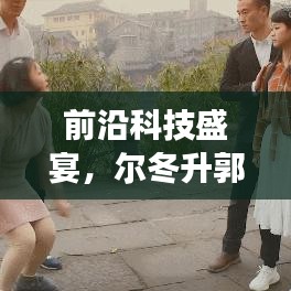 尔冬升与郭敬明联手揭秘，前沿科技盛宴，12月6日最新高科技产品亮相！