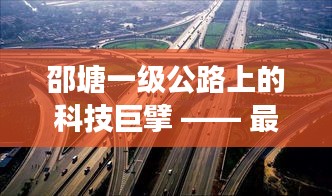 邵塘一级公路的智能巨擘，最新智能公路系统震撼上线