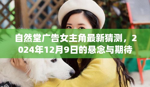 自然堂广告女主最新猜测揭晓，悬念与期待揭晓时刻，2024年12月9日独家揭秘