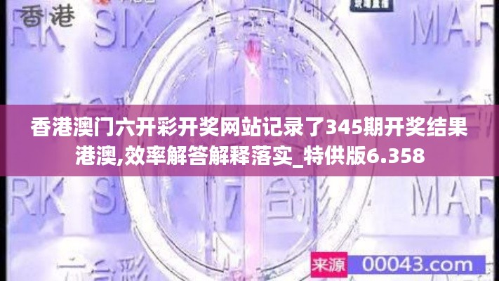 香港澳门六开彩开奖网站记录了345期开奖结果港澳,效率解答解释落实_特供版6.358