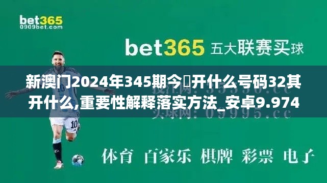 新澳门2024年345期今睌开什么号码32其开什么,重要性解释落实方法_安卓9.974