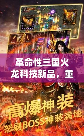 革命性三国火龙科技新品发布，重塑体验，燃烧你的激情！