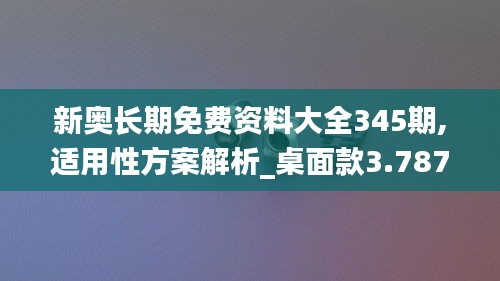 新奥长期免费资料大全345期,适用性方案解析_桌面款3.787