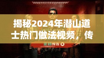 揭秘潜山道士融合传统与现代，揭秘热门做法视频，探寻2024年流行趋势