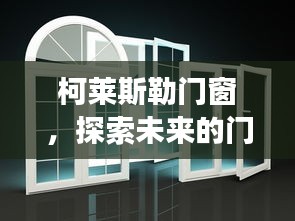 柯莱斯勒门窗，未来门窗科技艺术之旅展望（2024年视角）