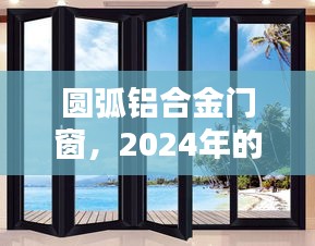 圆弧铝合金门窗，技术革新与时尚之选，引领2024年潮流趋势