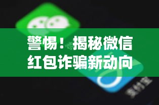 警惕！微信红包诈骗新动向揭秘（以2024年12月14日为例）揭露诈骗手法，保护您的财产安全！