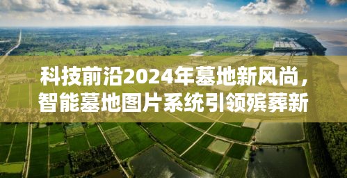 智能墓地图片系统引领殡葬革命，科技前沿的墓地新风尚展望2024