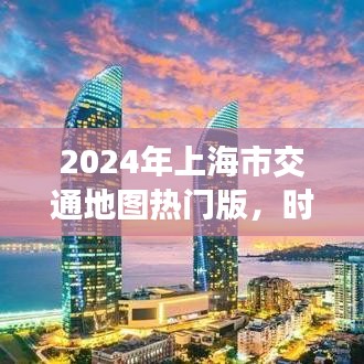 时代印记与变迁轨迹，2024年上海市交通地图热门版