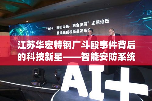 江苏华宏特钢厂斗殴事件背后的科技新星，智能安防系统深度解析与体验报告