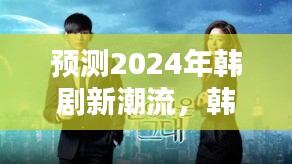 韩剧未来趋势猜想，2024年韩剧新潮流猜想与期待