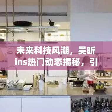 吴昕揭秘未来智能科技风潮，引领生活变革的新宠亮相Ins动态