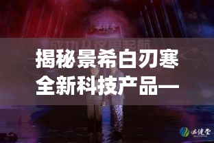 揭秘景希白刃寒全新科技产品，智能生活新体验震撼来袭！