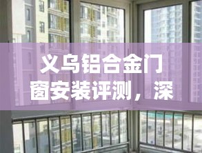 义乌铝合金门窗安装深度评测，特性解读、使用体验与目标用户群体剖析