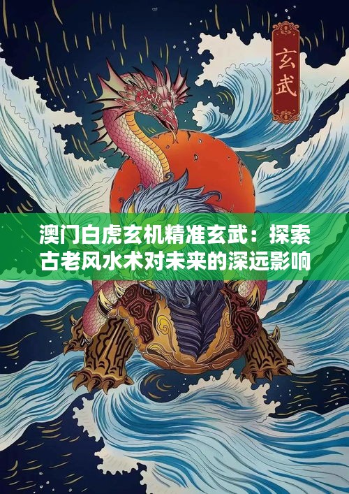 澳门白虎玄机精准玄武：探索古老风水术对未来的深远影响