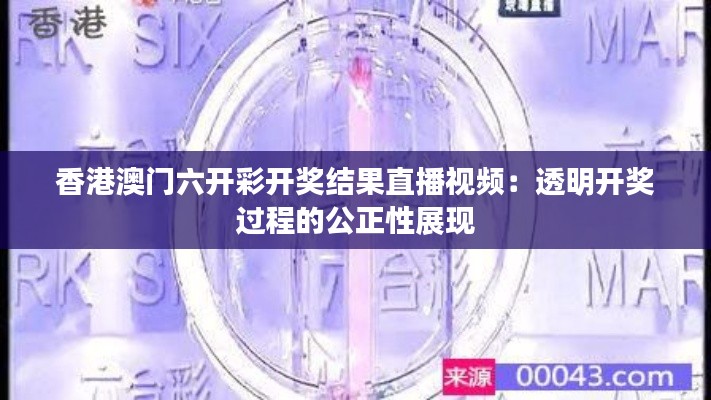 香港澳门六开彩开奖结果直播视频：透明开奖过程的公正性展现