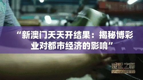 “新澳门天天开结果：揭秘博彩业对都市经济的影响”