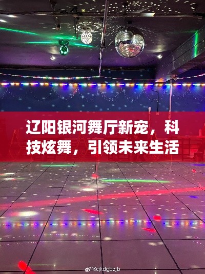 辽阳银河舞厅科技炫舞，引领未来新潮生活体验