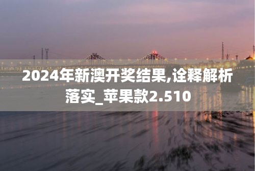 2024年新澳开奖结果,诠释解析落实_苹果款2.510