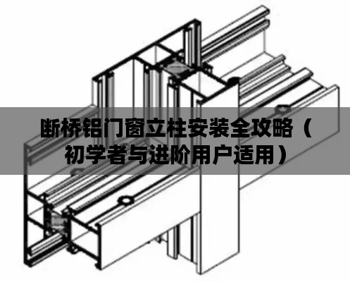 断桥铝门窗立柱安装指南，从初学者到进阶用户的全方位教程