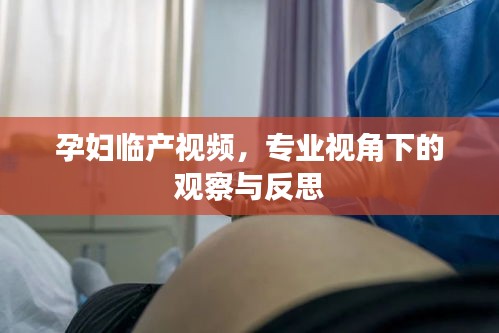 专业视角下的孕妇临产观察与反思，视频揭示经验分享