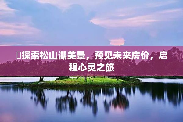 松山湖美景探索与未来房价展望，心灵之旅启程