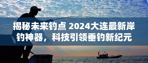 揭秘未来钓点，大连岸钓神器引领垂钓新纪元！