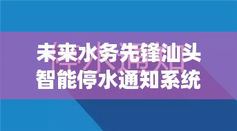 未来水务先锋，汕头智能停水通知系统引领科技水务新时代