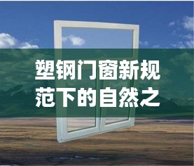 塑钢门窗新规范下的心灵之旅，探寻内心平静的奇妙探险