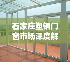 石家庄塑钢门窗市场深度解析，全步骤选购、安装与使用指南（初学者必看）