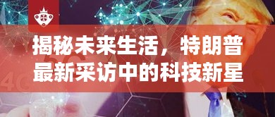 揭秘未来生活，特朗普最新采访揭示科技新星引领未来触手可及的生活时代